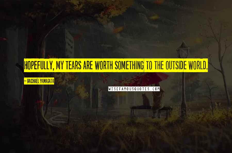 Rachael Yamagata Quotes: Hopefully, my tears are worth something to the outside world.