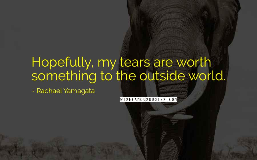 Rachael Yamagata Quotes: Hopefully, my tears are worth something to the outside world.