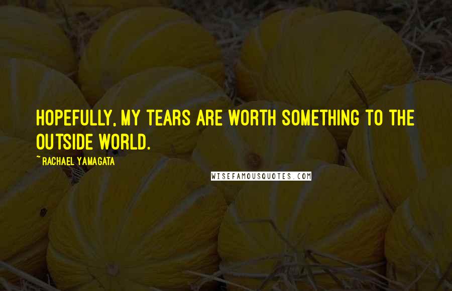 Rachael Yamagata Quotes: Hopefully, my tears are worth something to the outside world.