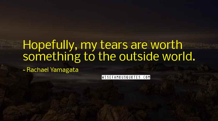 Rachael Yamagata Quotes: Hopefully, my tears are worth something to the outside world.