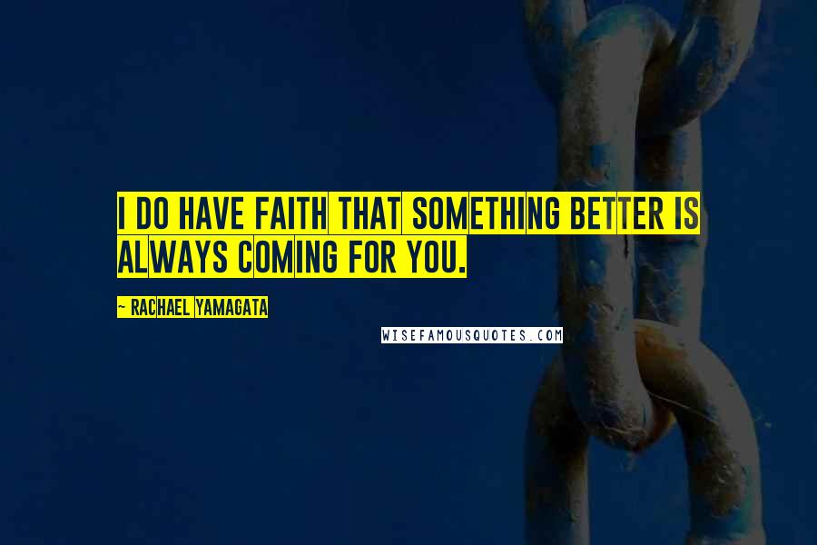 Rachael Yamagata Quotes: I do have faith that something better is always coming for you.