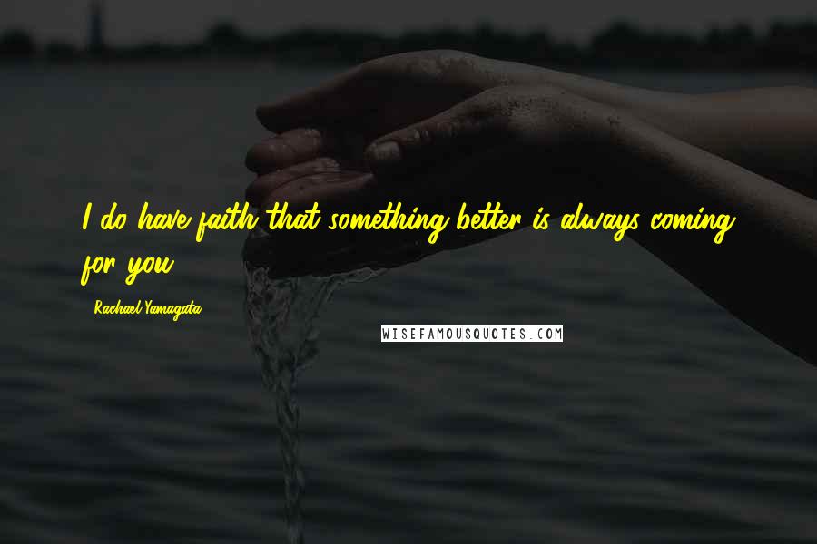 Rachael Yamagata Quotes: I do have faith that something better is always coming for you.