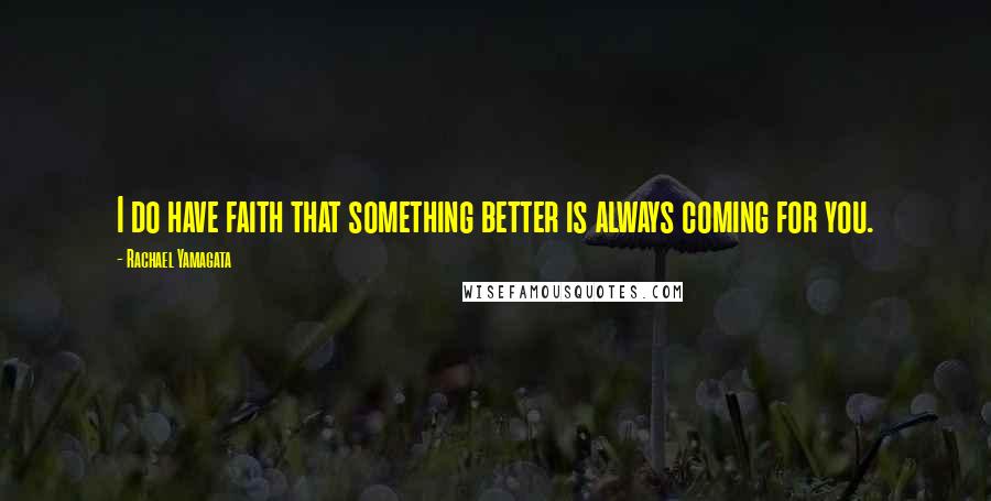 Rachael Yamagata Quotes: I do have faith that something better is always coming for you.