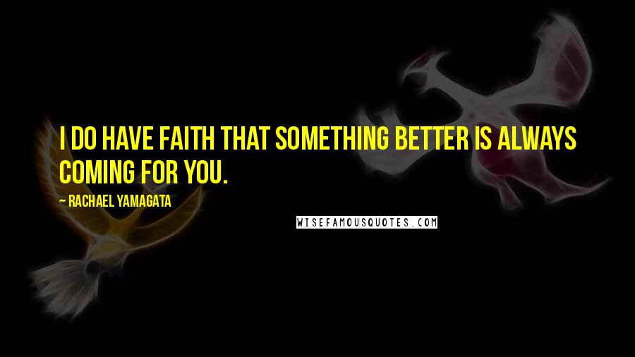 Rachael Yamagata Quotes: I do have faith that something better is always coming for you.