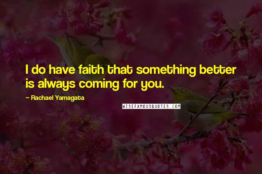 Rachael Yamagata Quotes: I do have faith that something better is always coming for you.