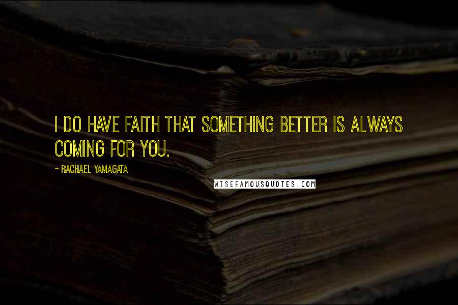 Rachael Yamagata Quotes: I do have faith that something better is always coming for you.