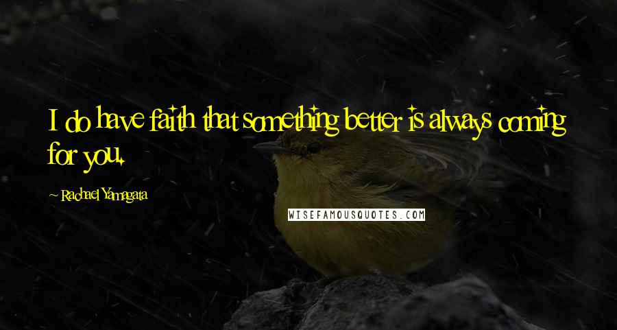 Rachael Yamagata Quotes: I do have faith that something better is always coming for you.