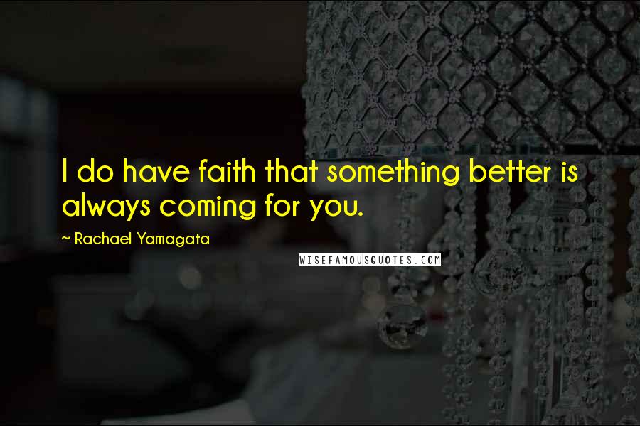 Rachael Yamagata Quotes: I do have faith that something better is always coming for you.