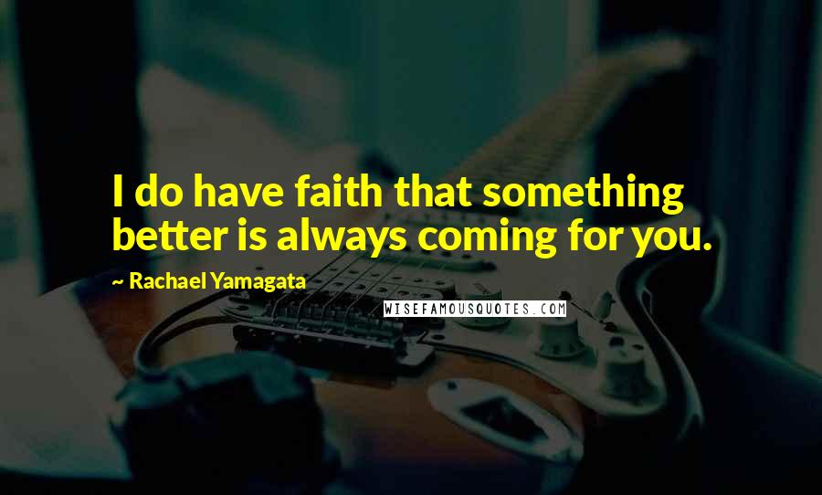 Rachael Yamagata Quotes: I do have faith that something better is always coming for you.