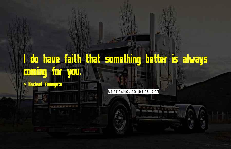 Rachael Yamagata Quotes: I do have faith that something better is always coming for you.