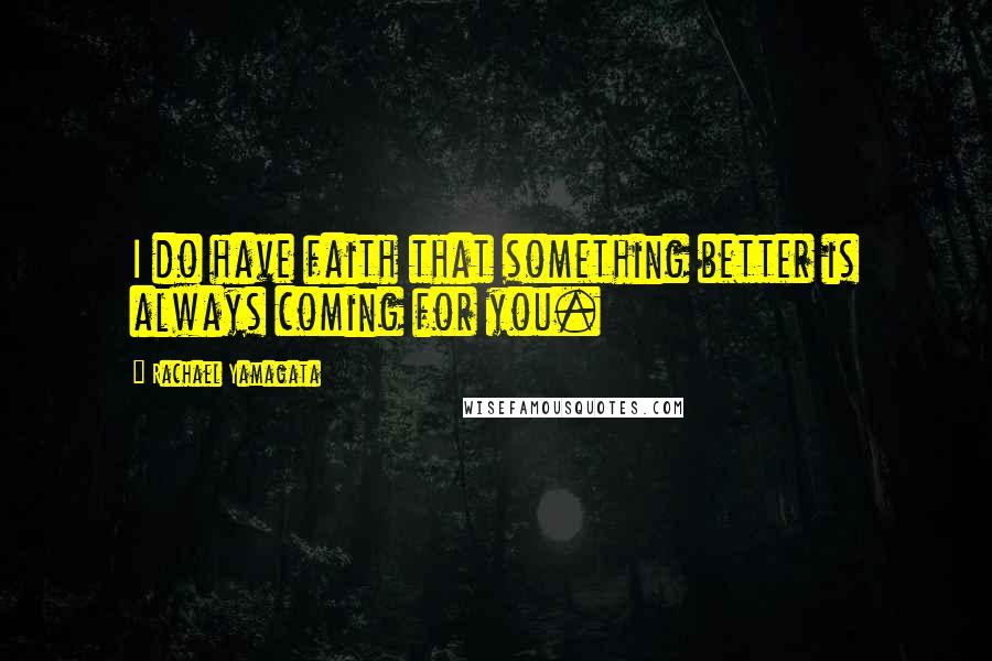 Rachael Yamagata Quotes: I do have faith that something better is always coming for you.