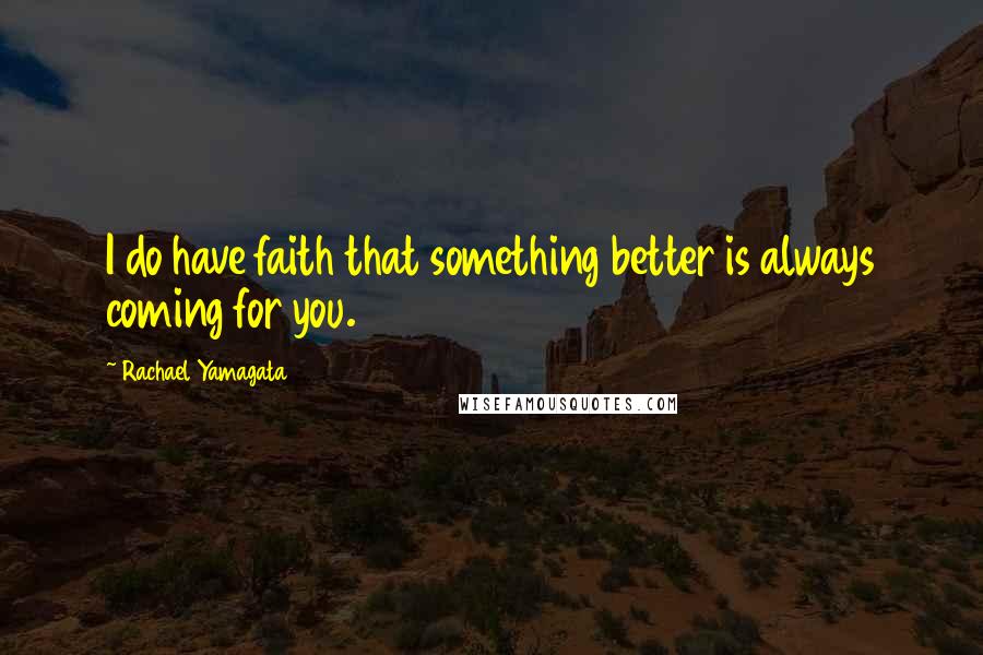 Rachael Yamagata Quotes: I do have faith that something better is always coming for you.