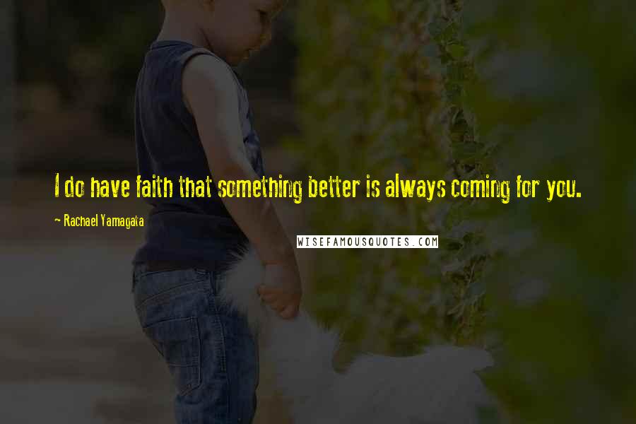 Rachael Yamagata Quotes: I do have faith that something better is always coming for you.