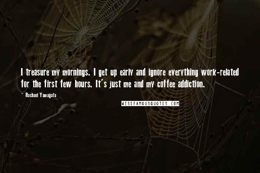 Rachael Yamagata Quotes: I treasure my mornings. I get up early and ignore everything work-related for the first few hours. It's just me and my coffee addiction.