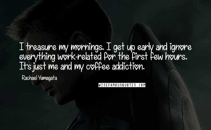 Rachael Yamagata Quotes: I treasure my mornings. I get up early and ignore everything work-related for the first few hours. It's just me and my coffee addiction.