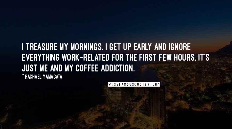 Rachael Yamagata Quotes: I treasure my mornings. I get up early and ignore everything work-related for the first few hours. It's just me and my coffee addiction.