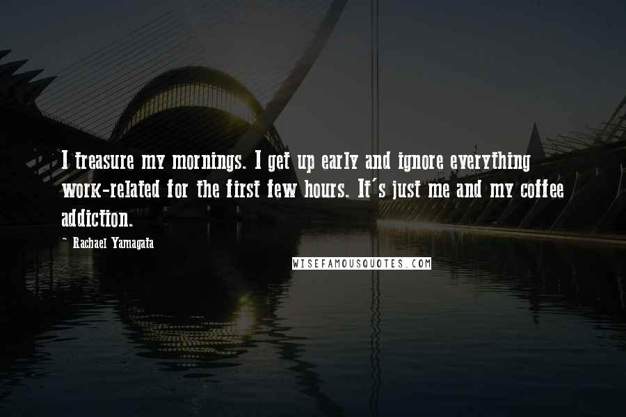 Rachael Yamagata Quotes: I treasure my mornings. I get up early and ignore everything work-related for the first few hours. It's just me and my coffee addiction.