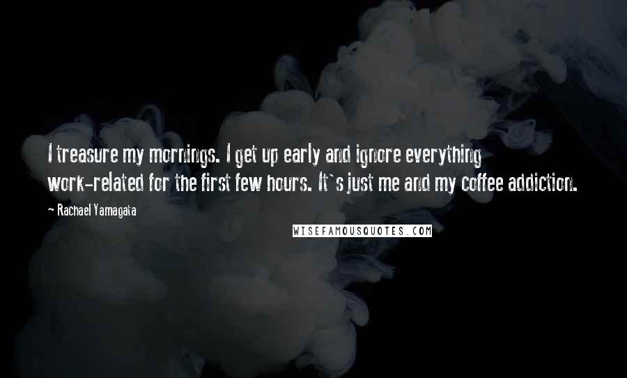 Rachael Yamagata Quotes: I treasure my mornings. I get up early and ignore everything work-related for the first few hours. It's just me and my coffee addiction.