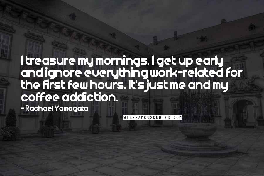 Rachael Yamagata Quotes: I treasure my mornings. I get up early and ignore everything work-related for the first few hours. It's just me and my coffee addiction.