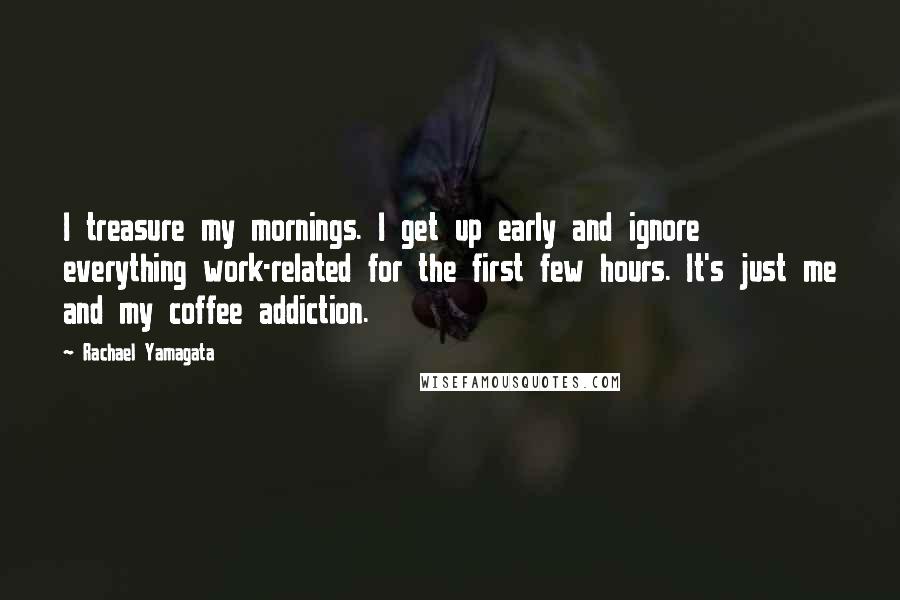 Rachael Yamagata Quotes: I treasure my mornings. I get up early and ignore everything work-related for the first few hours. It's just me and my coffee addiction.