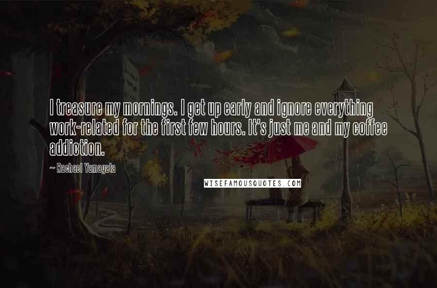 Rachael Yamagata Quotes: I treasure my mornings. I get up early and ignore everything work-related for the first few hours. It's just me and my coffee addiction.