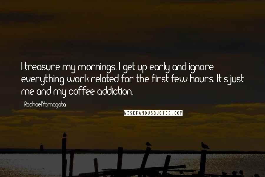 Rachael Yamagata Quotes: I treasure my mornings. I get up early and ignore everything work-related for the first few hours. It's just me and my coffee addiction.