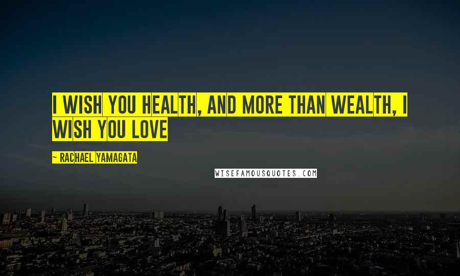 Rachael Yamagata Quotes: I wish you health, and more than wealth, I wish you love