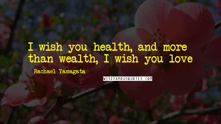 Rachael Yamagata Quotes: I wish you health, and more than wealth, I wish you love