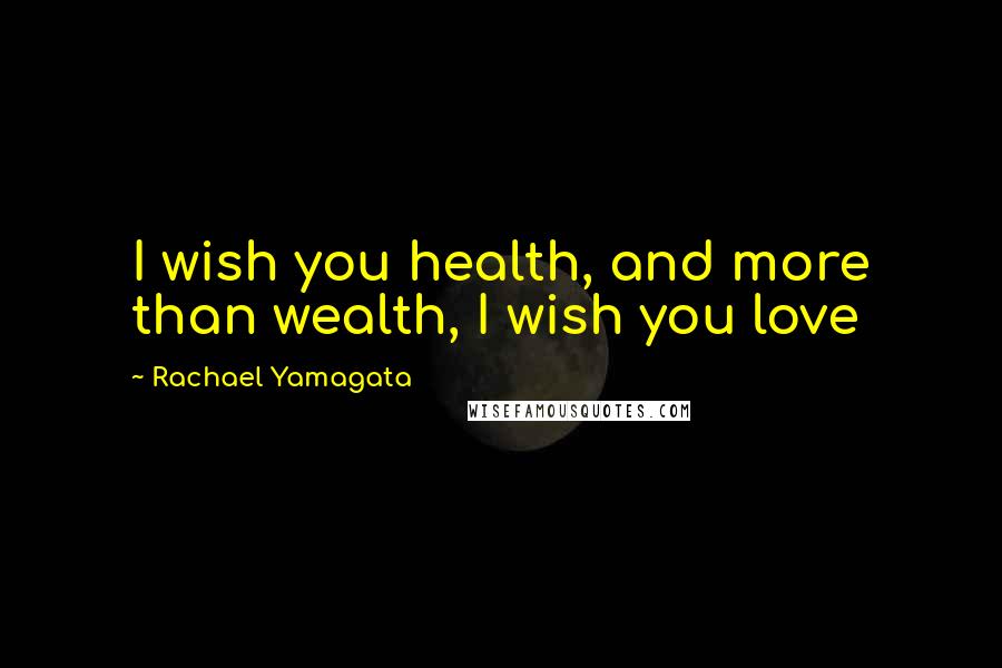 Rachael Yamagata Quotes: I wish you health, and more than wealth, I wish you love