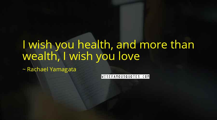 Rachael Yamagata Quotes: I wish you health, and more than wealth, I wish you love