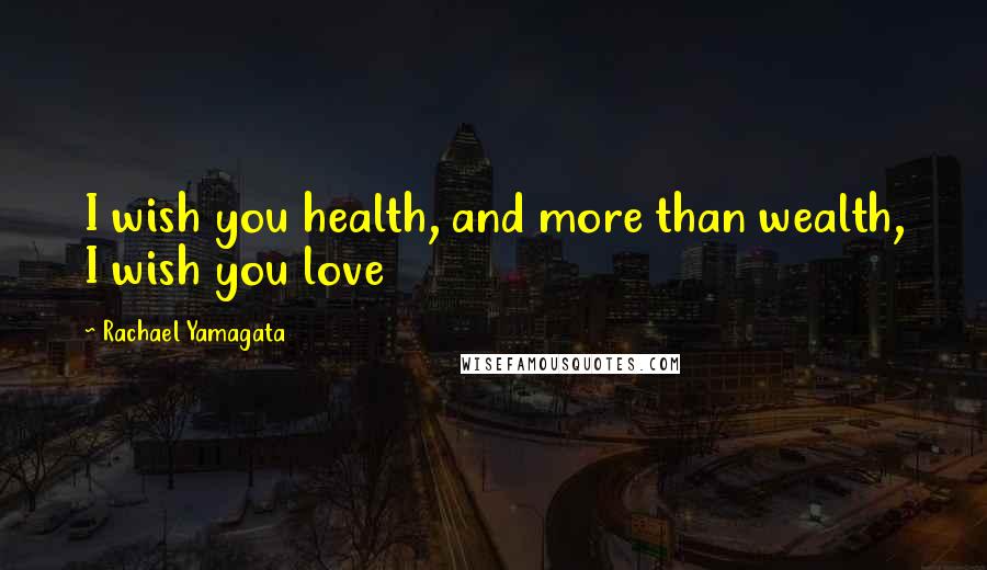 Rachael Yamagata Quotes: I wish you health, and more than wealth, I wish you love