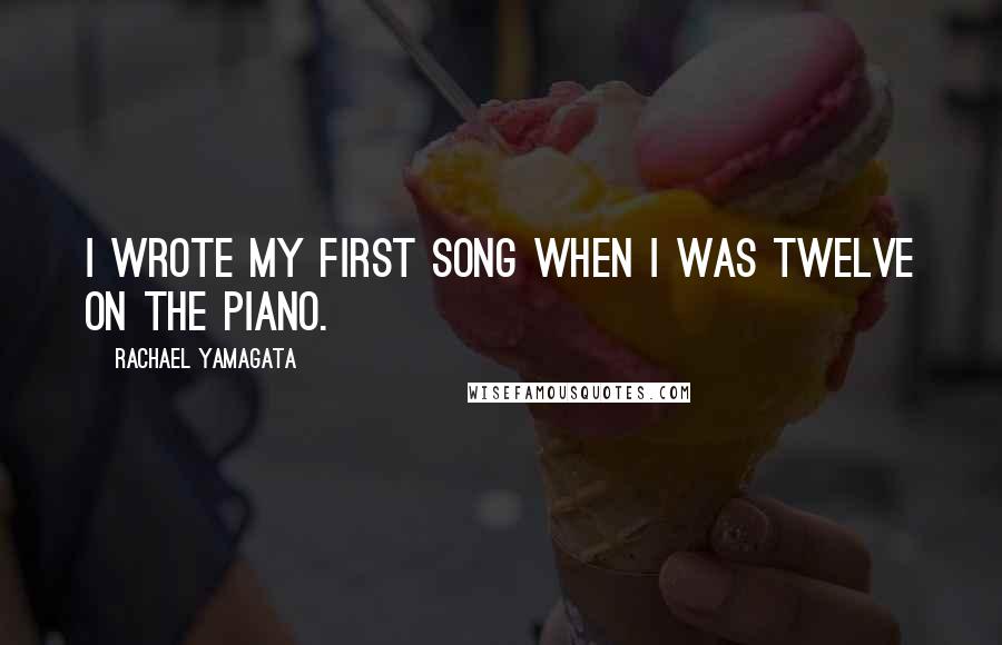Rachael Yamagata Quotes: I wrote my first song when I was twelve on the piano.