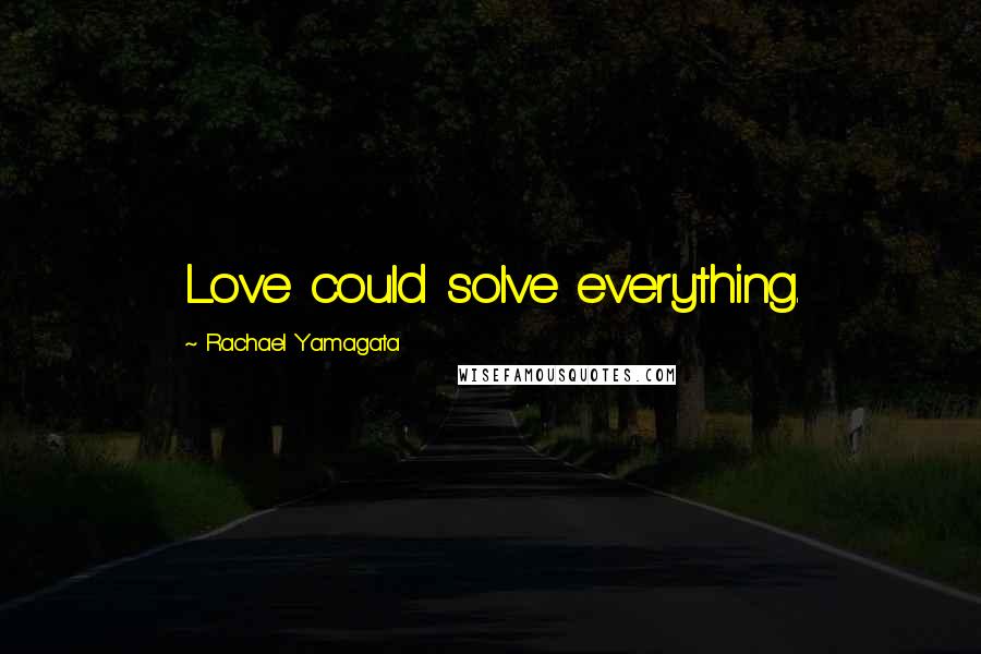 Rachael Yamagata Quotes: Love could solve everything.