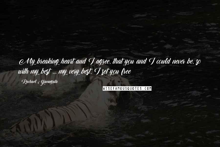 Rachael Yamagata Quotes: My breaking heart and I agree, that you and I could never be, so with my best ... my very best, I set you free