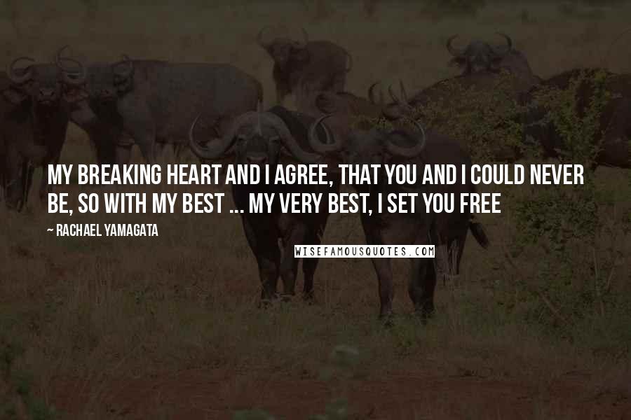 Rachael Yamagata Quotes: My breaking heart and I agree, that you and I could never be, so with my best ... my very best, I set you free
