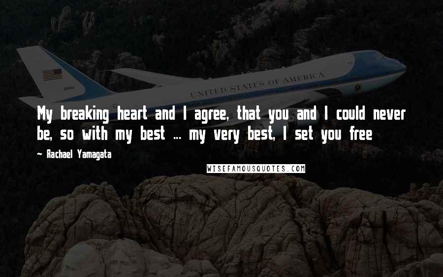 Rachael Yamagata Quotes: My breaking heart and I agree, that you and I could never be, so with my best ... my very best, I set you free