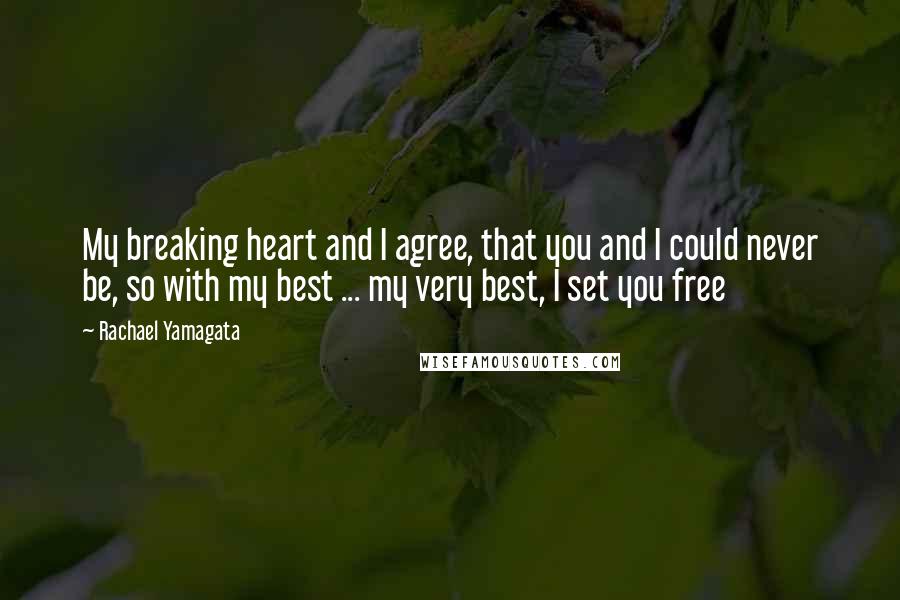 Rachael Yamagata Quotes: My breaking heart and I agree, that you and I could never be, so with my best ... my very best, I set you free