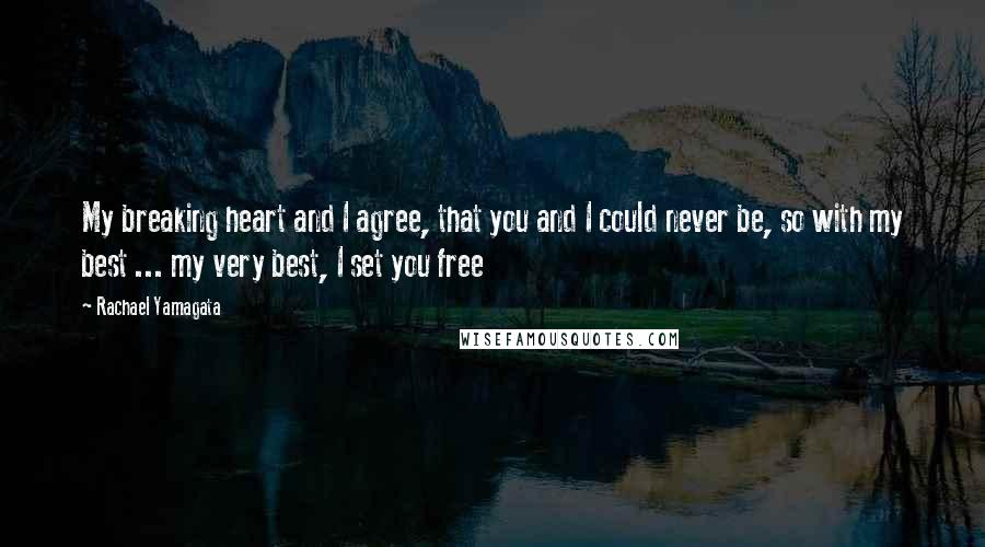 Rachael Yamagata Quotes: My breaking heart and I agree, that you and I could never be, so with my best ... my very best, I set you free