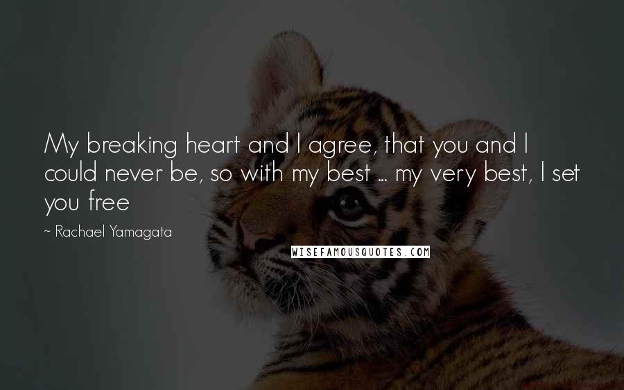 Rachael Yamagata Quotes: My breaking heart and I agree, that you and I could never be, so with my best ... my very best, I set you free
