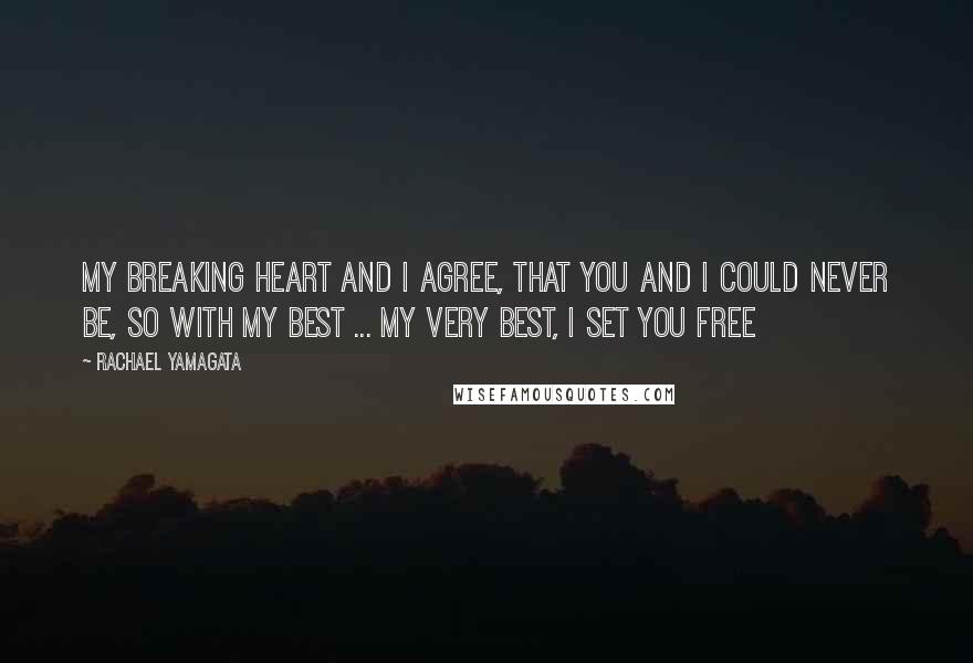 Rachael Yamagata Quotes: My breaking heart and I agree, that you and I could never be, so with my best ... my very best, I set you free