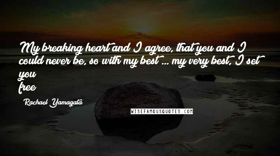 Rachael Yamagata Quotes: My breaking heart and I agree, that you and I could never be, so with my best ... my very best, I set you free