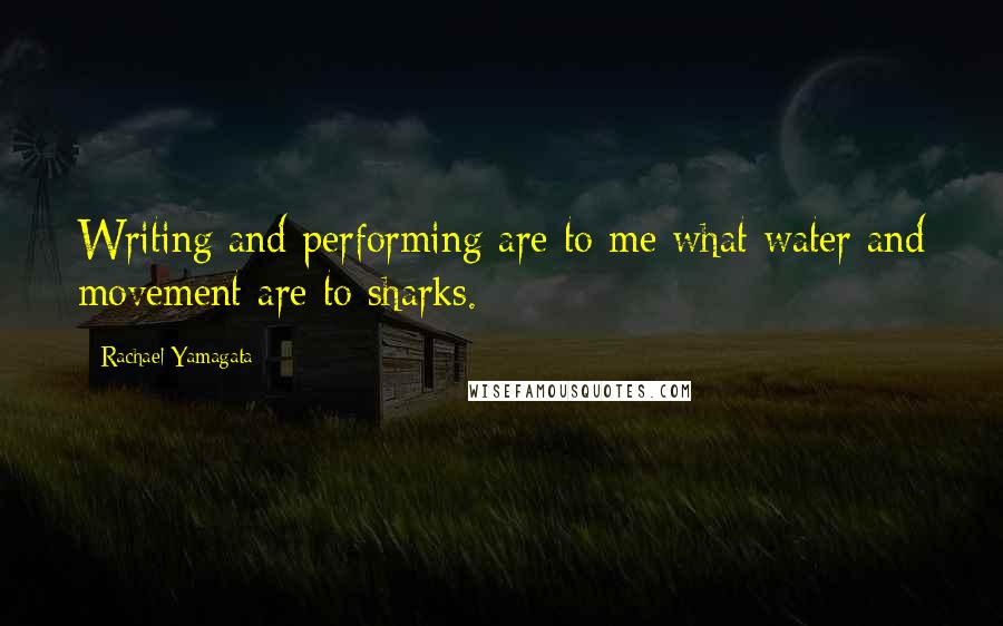 Rachael Yamagata Quotes: Writing and performing are to me what water and movement are to sharks.