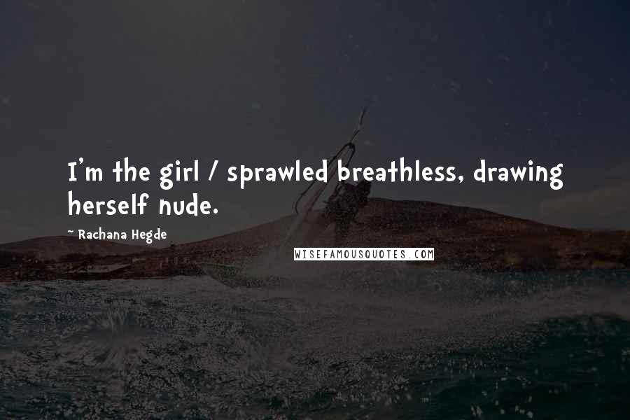 Rachana Hegde Quotes: I'm the girl / sprawled breathless, drawing herself nude.