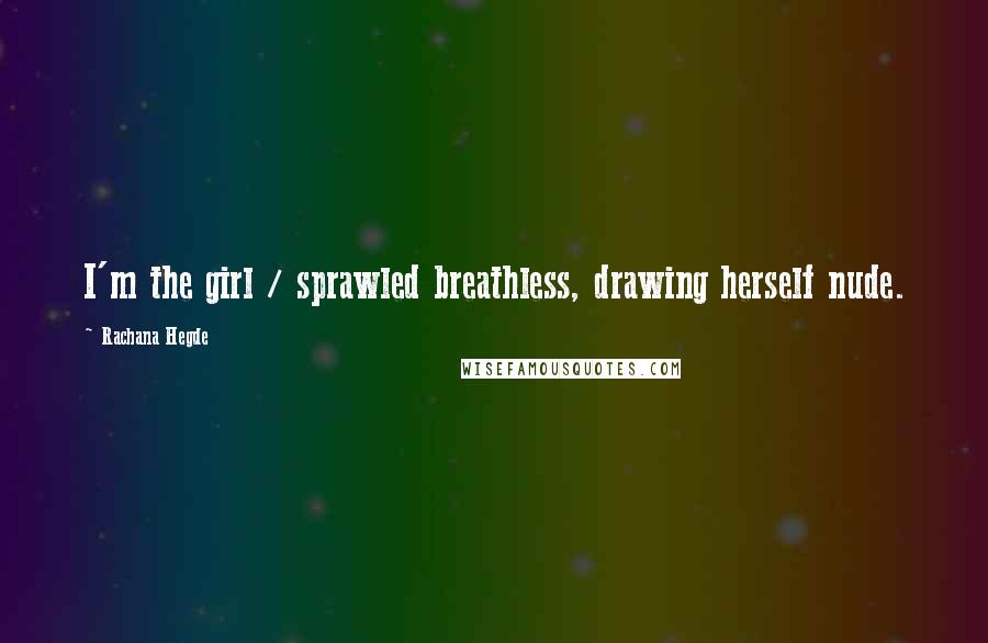 Rachana Hegde Quotes: I'm the girl / sprawled breathless, drawing herself nude.