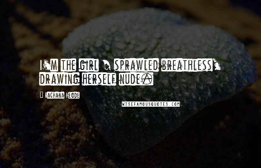 Rachana Hegde Quotes: I'm the girl / sprawled breathless, drawing herself nude.