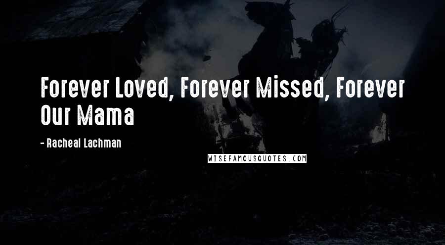 Racheal Lachman Quotes: Forever Loved, Forever Missed, Forever Our Mama