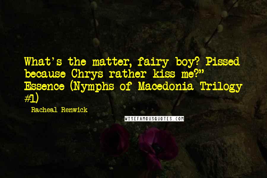 Racheal Renwick Quotes: What's the matter, fairy boy? Pissed because Chrys rather kiss me?" - Essence (Nymphs of Macedonia Trilogy #1)