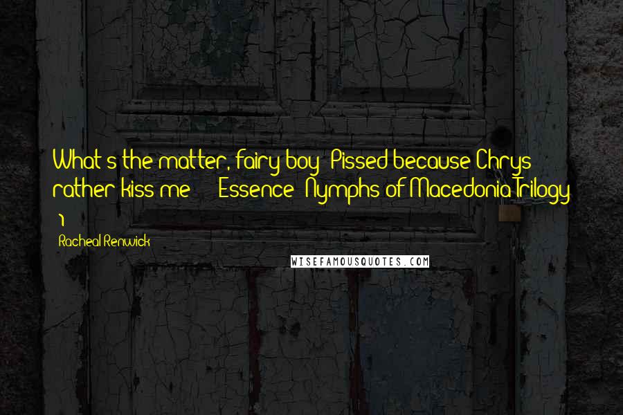 Racheal Renwick Quotes: What's the matter, fairy boy? Pissed because Chrys rather kiss me?" - Essence (Nymphs of Macedonia Trilogy #1)