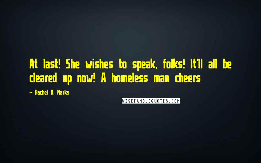 Rachel A. Marks Quotes: At last! She wishes to speak, folks! It'll all be cleared up now! A homeless man cheers