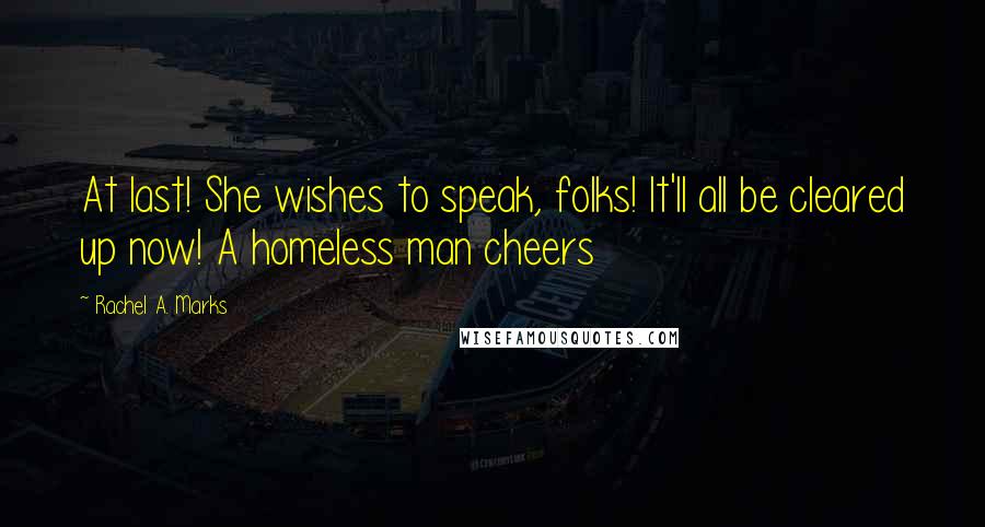 Rachel A. Marks Quotes: At last! She wishes to speak, folks! It'll all be cleared up now! A homeless man cheers